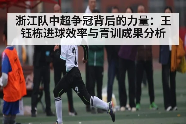 浙江队中超争冠背后的力量：王钰栋进球效率与青训成果分析