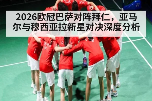 2026欧冠巴萨对阵拜仁，亚马尔与穆西亚拉新星对决深度分析