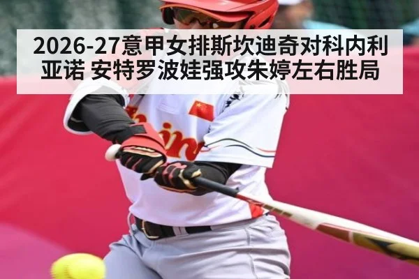 2026-27意甲女排斯坎迪奇对科内利亚诺 安特罗波娃强攻朱婷左右胜局
