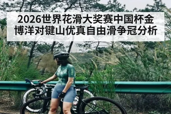 2026世界花滑大奖赛中国杯金博洋对键山优真自由滑争冠分析