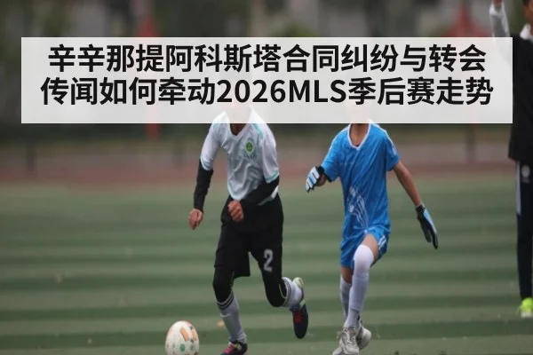 辛辛那提阿科斯塔合同纠纷与转会传闻如何牵动2026MLS季后赛走势