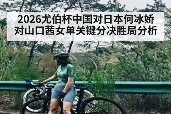 2026尤伯杯中国对日本何冰娇对山口茜女单关键分决胜局分析