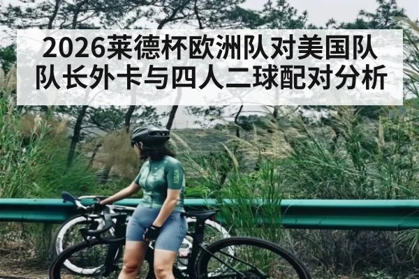 2026莱德杯欧洲队对美国队队长外卡与四人二球配对分析